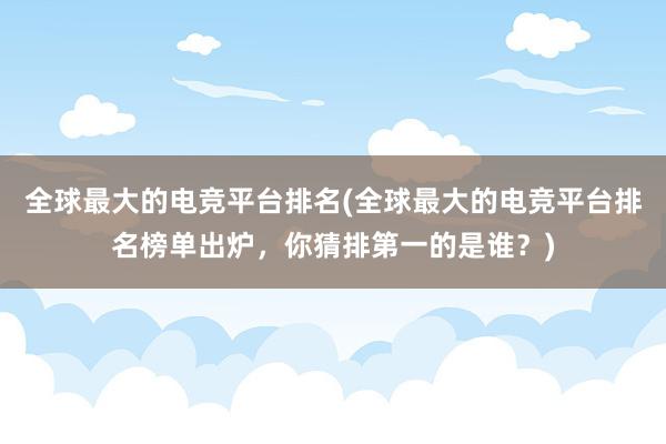 全球最大的电竞平台排名(全球最大的电竞平台排名榜单出炉，你猜排第一的是谁？)