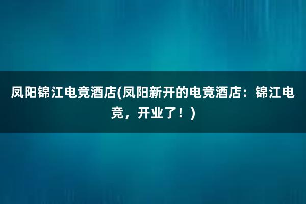 凤阳锦江电竞酒店(凤阳新开的电竞酒店：锦江电竞，开业了！)