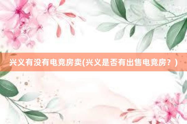 兴义有没有电竞房卖(兴义是否有出售电竞房？)