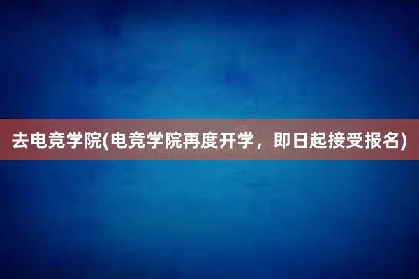 去电竞学院(电竞学院再度开学，即日起接受报名)