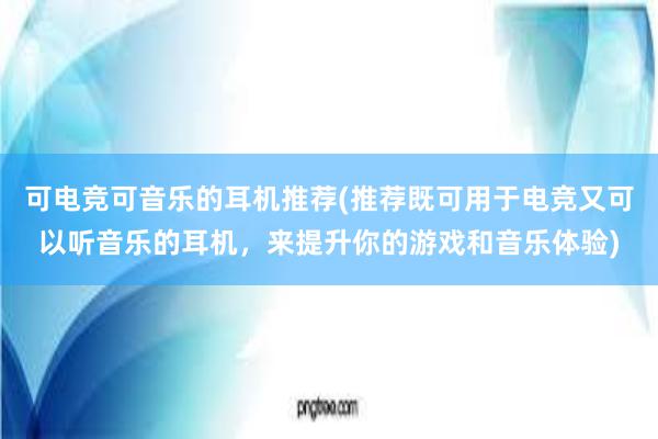 可电竞可音乐的耳机推荐(推荐既可用于电竞又可以听音乐的耳机，来提升你的游戏和音乐体验)