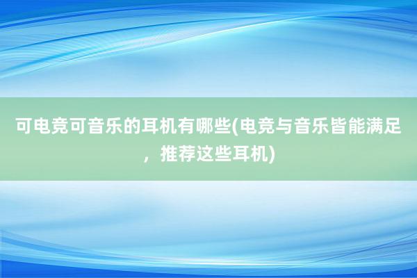 可电竞可音乐的耳机有哪些(电竞与音乐皆能满足，推荐这些耳机)