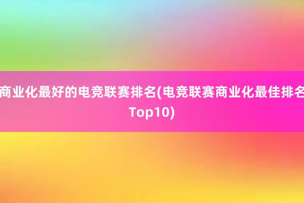 商业化最好的电竞联赛排名(电竞联赛商业化最佳排名Top10)