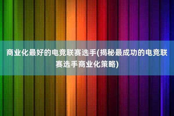 商业化最好的电竞联赛选手(揭秘最成功的电竞联赛选手商业化策略)