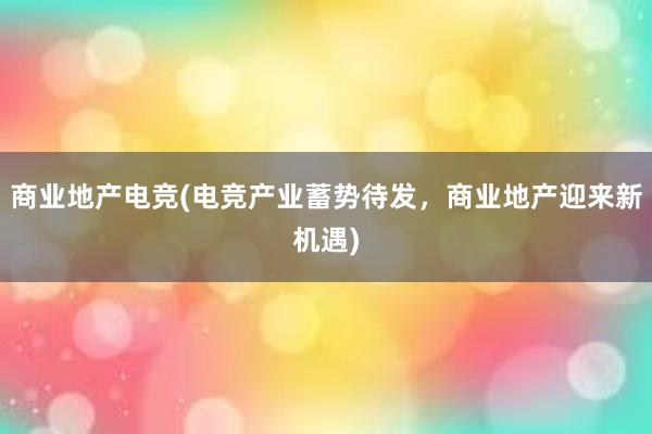 商业地产电竞(电竞产业蓄势待发，商业地产迎来新机遇)