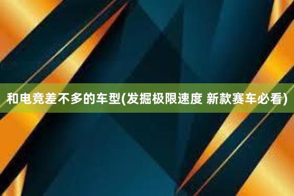 和电竞差不多的车型(发掘极限速度 新款赛车必看)