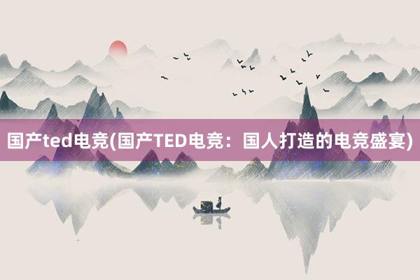 国产ted电竞(国产TED电竞：国人打造的电竞盛宴)