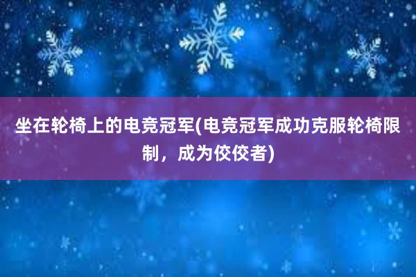 坐在轮椅上的电竞冠军(电竞冠军成功克服轮椅限制，成为佼佼者)