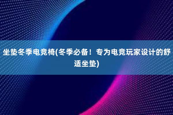 坐垫冬季电竞椅(冬季必备！专为电竞玩家设计的舒适坐垫)