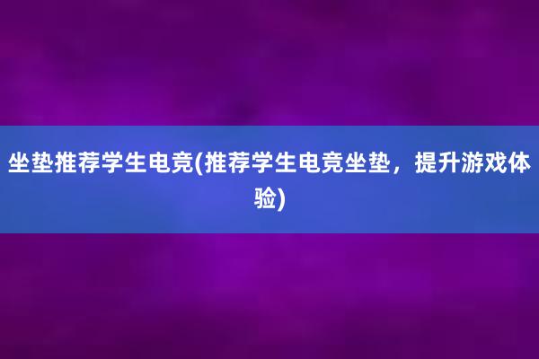 坐垫推荐学生电竞(推荐学生电竞坐垫，提升游戏体验)