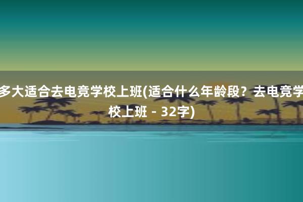 多大适合去电竞学校上班(适合什么年龄段？去电竞学校上班 - 32字)