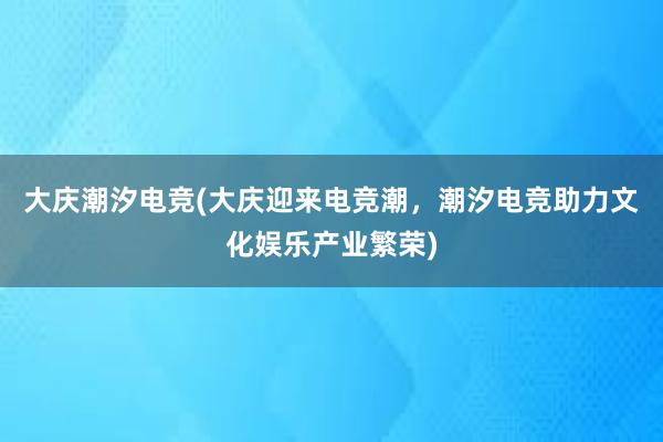 大庆潮汐电竞(大庆迎来电竞潮，潮汐电竞助力文化娱乐产业繁荣)