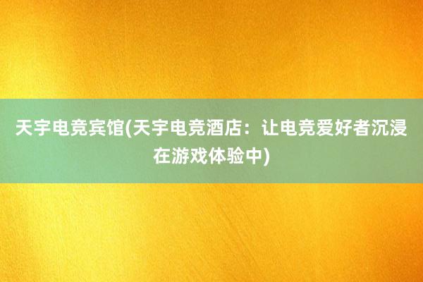 天宇电竞宾馆(天宇电竞酒店：让电竞爱好者沉浸在游戏体验中)