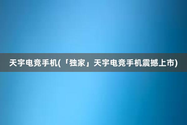 天宇电竞手机(「独家」天宇电竞手机震撼上市)