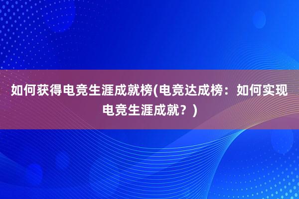 如何获得电竞生涯成就榜(电竞达成榜：如何实现电竞生涯成就？)