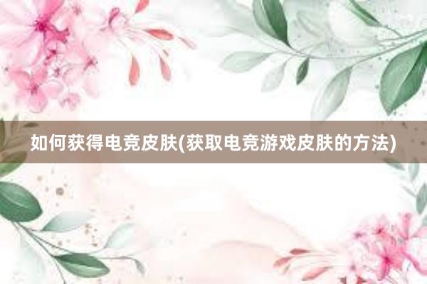 如何获得电竞皮肤(获取电竞游戏皮肤的方法)