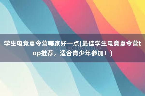 学生电竞夏令营哪家好一点(最佳学生电竞夏令营top推荐，适合青少年参加！)