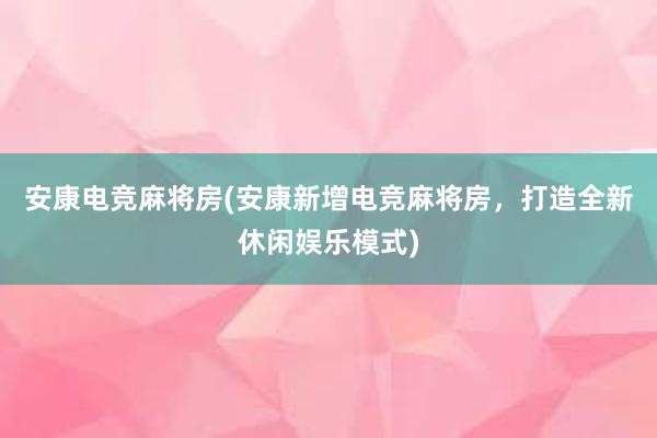 安康电竞麻将房(安康新增电竞麻将房，打造全新休闲娱乐模式)