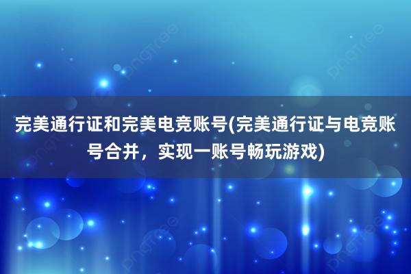 完美通行证和完美电竞账号(完美通行证与电竞账号合并，实现一账号畅玩游戏)