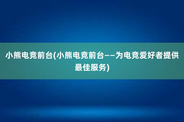 小熊电竞前台(小熊电竞前台——为电竞爱好者提供最佳服务)