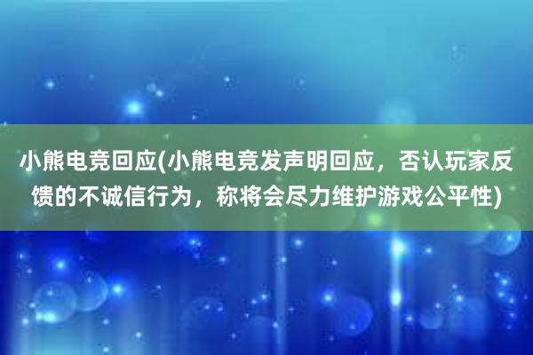 小熊电竞回应(小熊电竞发声明回应，否认玩家反馈的不诚信行为，称将会尽力维护游戏公平性)