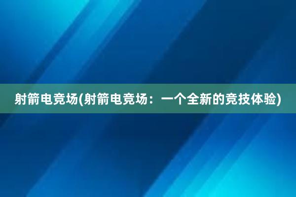 射箭电竞场(射箭电竞场：一个全新的竞技体验)