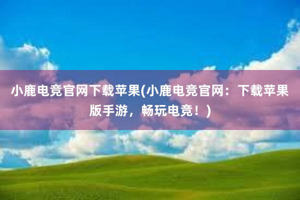 小鹿电竞官网下载苹果(小鹿电竞官网：下载苹果版手游，畅玩电竞！)