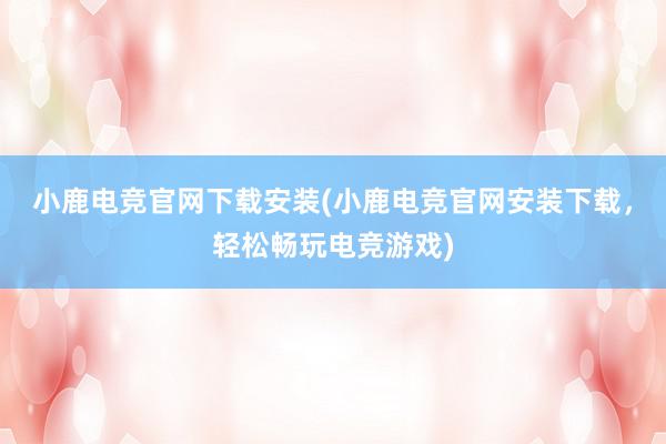 小鹿电竞官网下载安装(小鹿电竞官网安装下载，轻松畅玩电竞游戏)