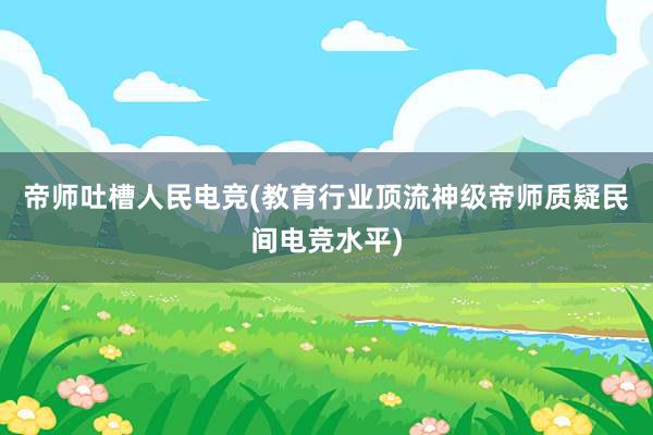 帝师吐槽人民电竞(教育行业顶流神级帝师质疑民间电竞水平)