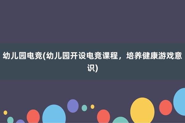 幼儿园电竞(幼儿园开设电竞课程，培养健康游戏意识)