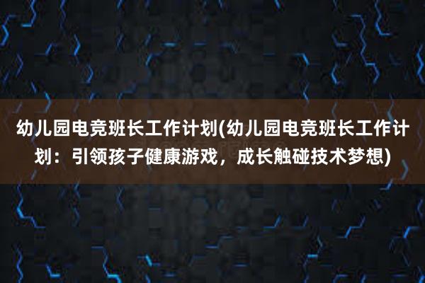 幼儿园电竞班长工作计划(幼儿园电竞班长工作计划：引领孩子健康游戏，成长触碰技术梦想)