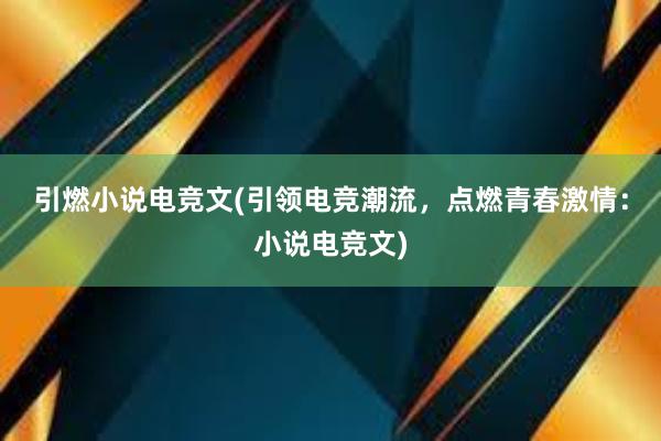 引燃小说电竞文(引领电竞潮流，点燃青春激情：小说电竞文)