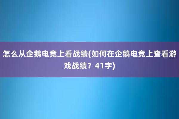 怎么从企鹅电竞上看战绩(如何在企鹅电竞上查看游戏战绩？41字)