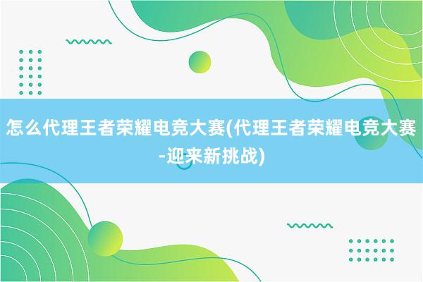 怎么代理王者荣耀电竞大赛(代理王者荣耀电竞大赛-迎来新挑战)