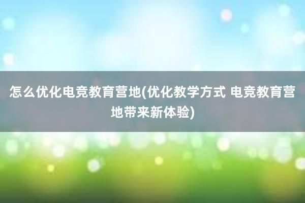 怎么优化电竞教育营地(优化教学方式 电竞教育营地带来新体验)