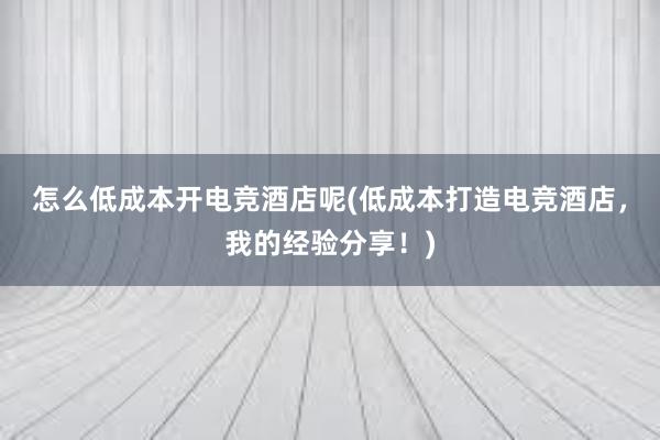 怎么低成本开电竞酒店呢(低成本打造电竞酒店，我的经验分享！)