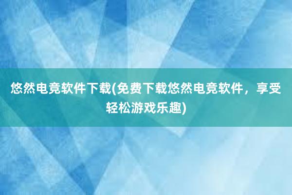 悠然电竞软件下载(免费下载悠然电竞软件，享受轻松游戏乐趣)