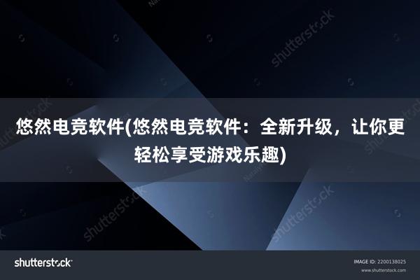 悠然电竞软件(悠然电竞软件：全新升级，让你更轻松享受游戏乐趣)