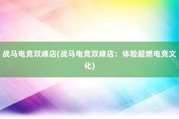 战马电竞双峰店(战马电竞双峰店：体验超燃电竞文化)