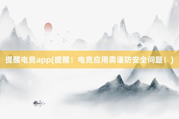 提醒电竞app(提醒！电竞应用需谨防安全问题！)