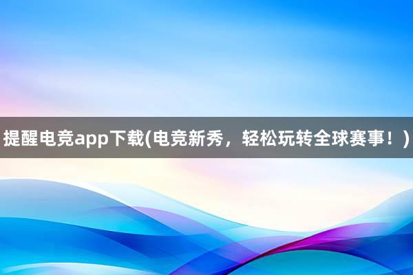 提醒电竞app下载(电竞新秀，轻松玩转全球赛事！)