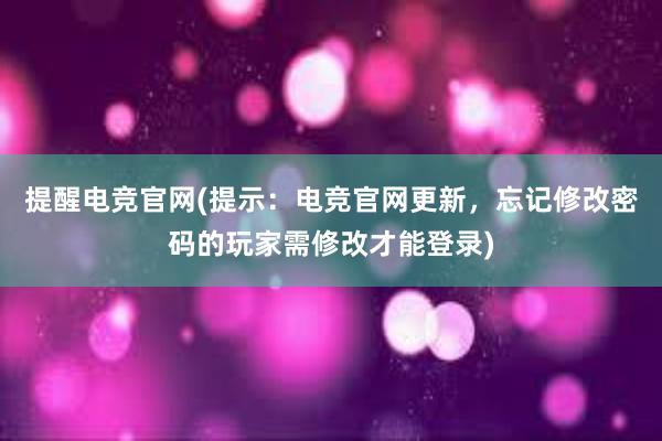 提醒电竞官网(提示：电竞官网更新，忘记修改密码的玩家需修改才能登录)