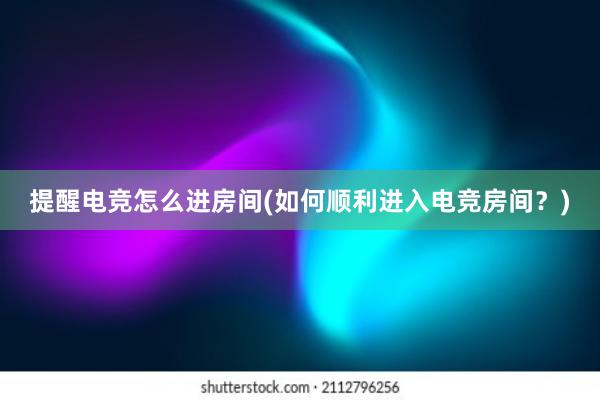 提醒电竞怎么进房间(如何顺利进入电竞房间？)