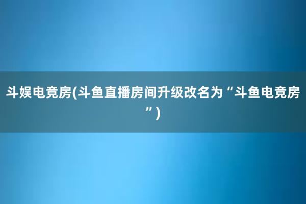 斗娱电竞房(斗鱼直播房间升级改名为“斗鱼电竞房”)