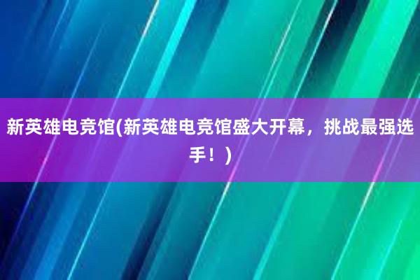 新英雄电竞馆(新英雄电竞馆盛大开幕，挑战最强选手！)