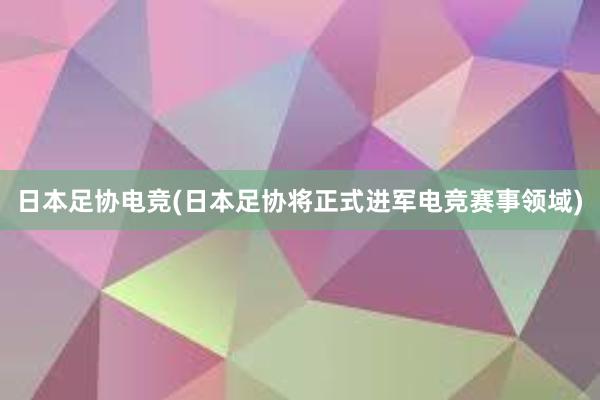 日本足协电竞(日本足协将正式进军电竞赛事领域)