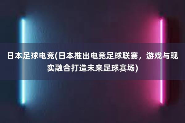 日本足球电竞(日本推出电竞足球联赛，游戏与现实融合打造未来足球赛场)