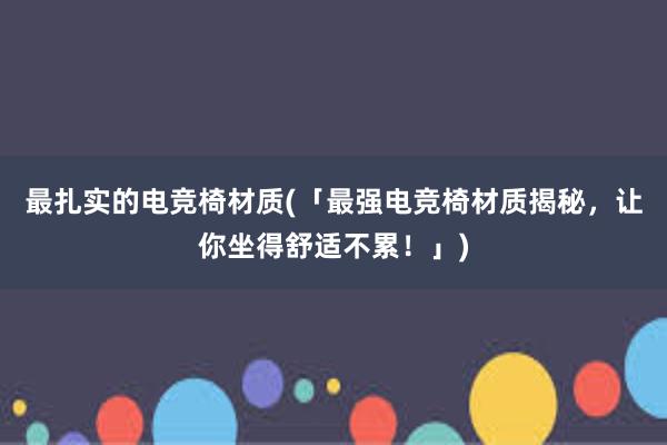 最扎实的电竞椅材质(「最强电竞椅材质揭秘，让你坐得舒适不累！」)