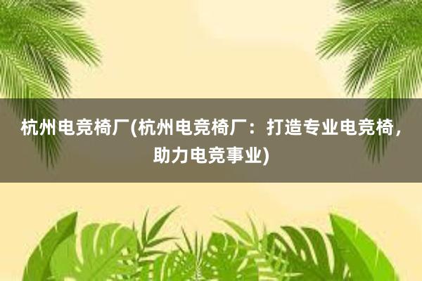 杭州电竞椅厂(杭州电竞椅厂：打造专业电竞椅，助力电竞事业)