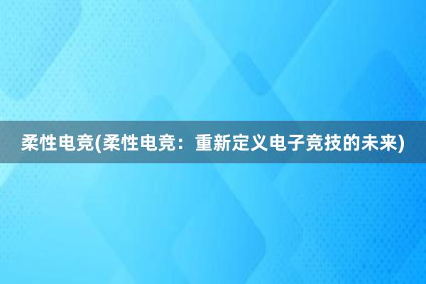 柔性电竞(柔性电竞：重新定义电子竞技的未来)